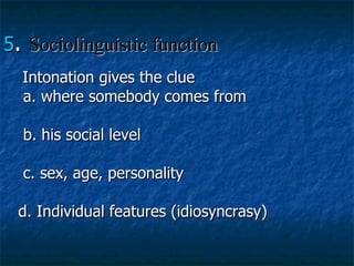 5 .  Sociolinguistic function Intonation gives the clue a. where somebody comes from b. his social level c. sex, age, personality d. Individual features (idiosyncrasy) 