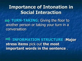 Importance of Intonation in Social Interaction TURN-TAKING : Giving the floor to another person or taking your turn in a conversation  INFORMATION STRUCTURE  : Major stress items  pick out  the most important words in the sentence  . 