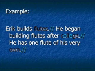 Example: Erik builds  flutes . //  He began building flutes after  c o ll e ge . //  He has one flute of his very  own . // 