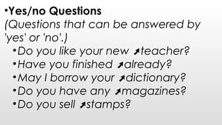 •Yes/no Questions
(Questions that can be answered by
'yes' or 'no'.)
•Do you like your new teacher?➚
•Have you finished already?➚
•May I borrow your dictionary?➚
•Do you have any magazines?➚
•Do you sell stamps?➚
 