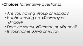 •Choices (alternative questions.)
• Are you having soup or salad?➚ ➘
• Is John leaving on Thursday or➚
Friday?➘
• Does he speak German or French?➚ ➘
• Is your name Ava or Eva?➚ ➘
 