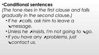 •Conditional sentences
(The tone rises in the first clause and falls
gradually in the second clause.)
• If he calls, ask him to leave a➚
message.➘
• Unless he insists, I'm not going to go.➚ ➘
• If you have any problems, just➚
contact us.➘
 