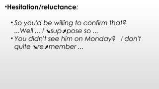 •Hesitation/reluctance:
• So you'd be willing to confirm that?
...Well ... I sup pose so ...➘ ➚
• You didn't see him on Monday?   I don't
quite re member ...➘ ➚
 