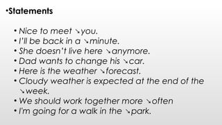 •Statements
• Nice to meet ↘you.
• I’ll be back in a ↘minute.
• She doesn’t live here ↘anymore.
• Dad wants to change his ↘car.
• Here is the weather ↘forecast.
• Cloudy weather is expected at the end of the
↘week.
• We should work together more ↘often
• I'm going for a walk in the ↘park.
 