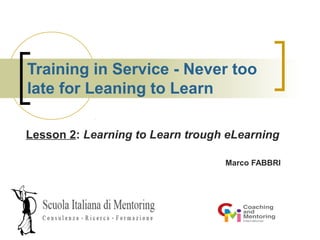 Training in Service - Never too
late for Leaning to Learn
Lesson 2: Learning to Learn trough eLearning
Marco FABBRI

 