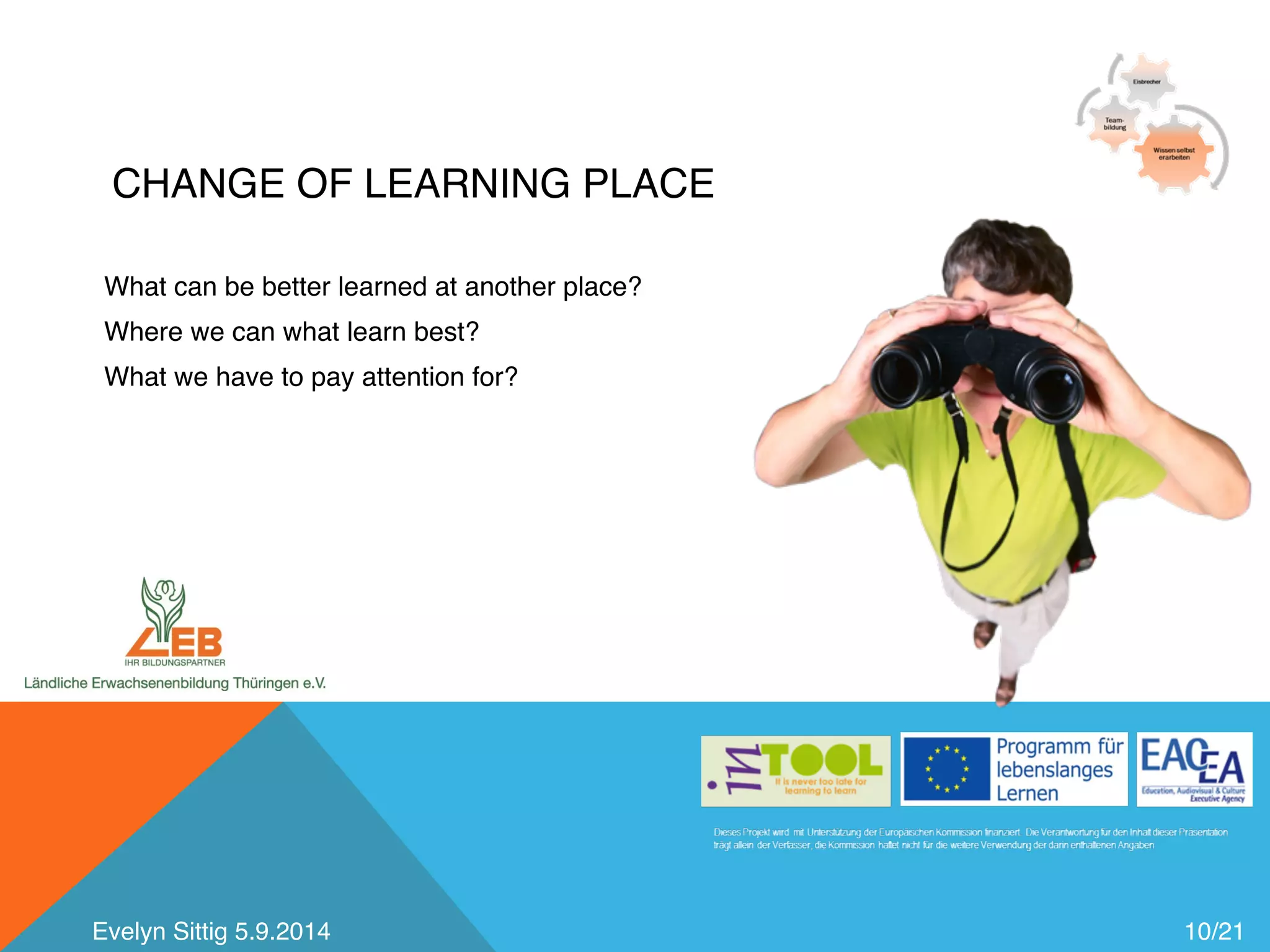 CHANGE OF LEARNING PLACE 
10/21 
What can be better learned at another place? 
Where we can what learn best? 
What we have to pay attention for? 
Evelyn Sittig 5.9.2014 
 