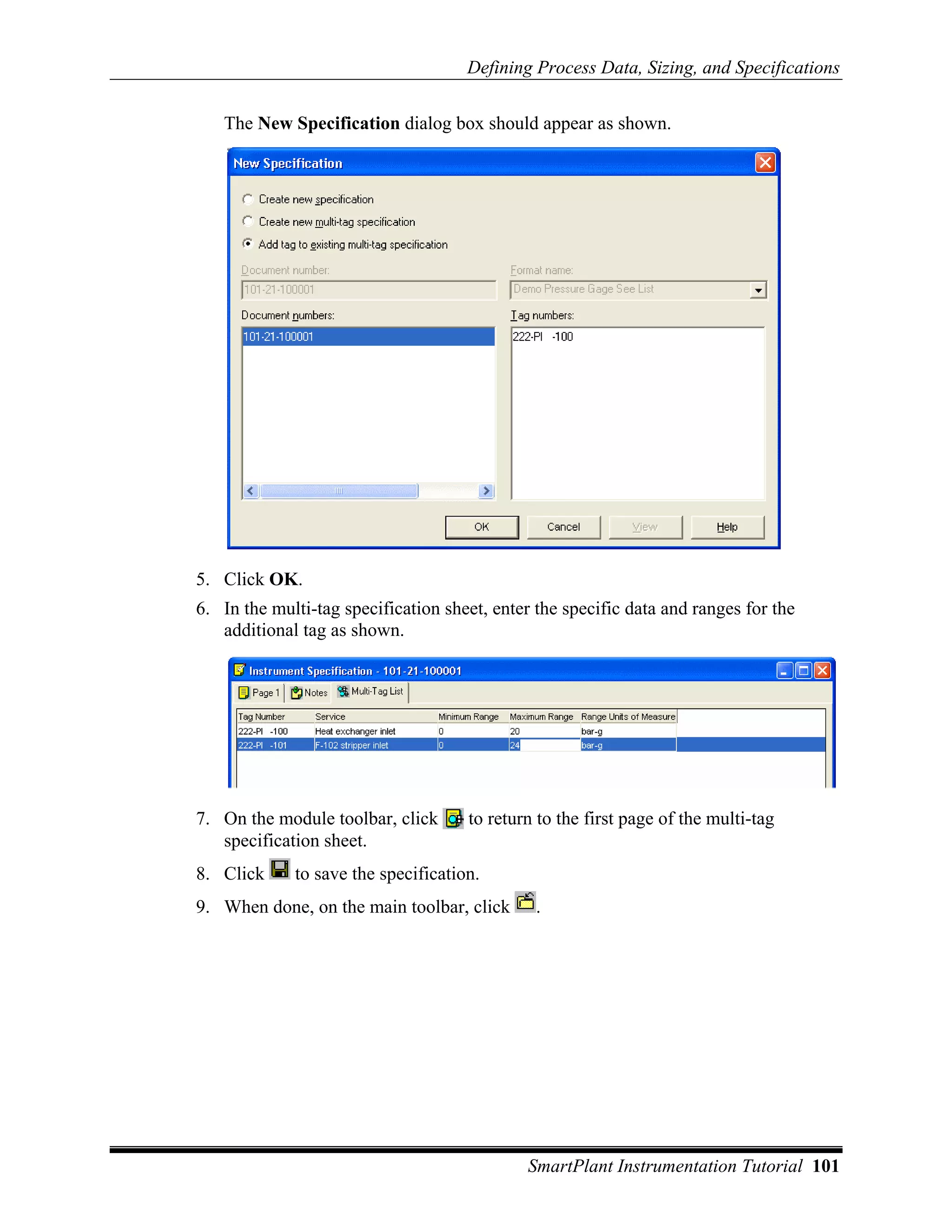 Defining Process Data, Sizing, and Specifications

   The New Specification dialog box should appear as shown.




5. Click OK.
6. In the multi-tag specification sheet, enter the specific data and ranges for the
   additional tag as shown.




7. On the module toolbar, click      to return to the first page of the multi-tag
   specification sheet.
8. Click     to save the specification.
9. When done, on the main toolbar, click       .




                                             SmartPlant Instrumentation Tutorial 101
 