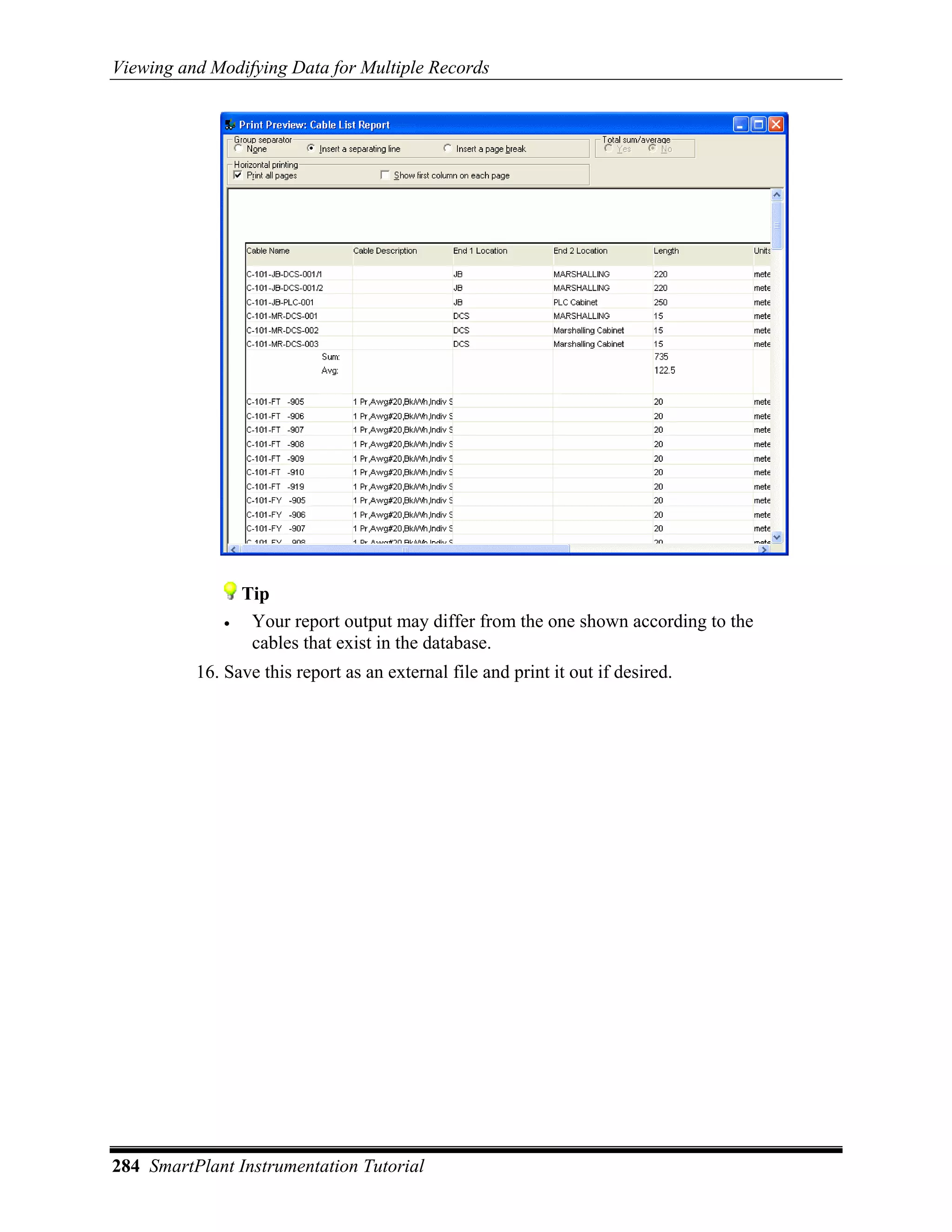 Viewing and Modifying Data for Multiple Records




                  Tip
              •    Your report output may differ from the one shown according to the
                   cables that exist in the database.
          16. Save this report as an external file and print it out if desired.




284 SmartPlant Instrumentation Tutorial
 