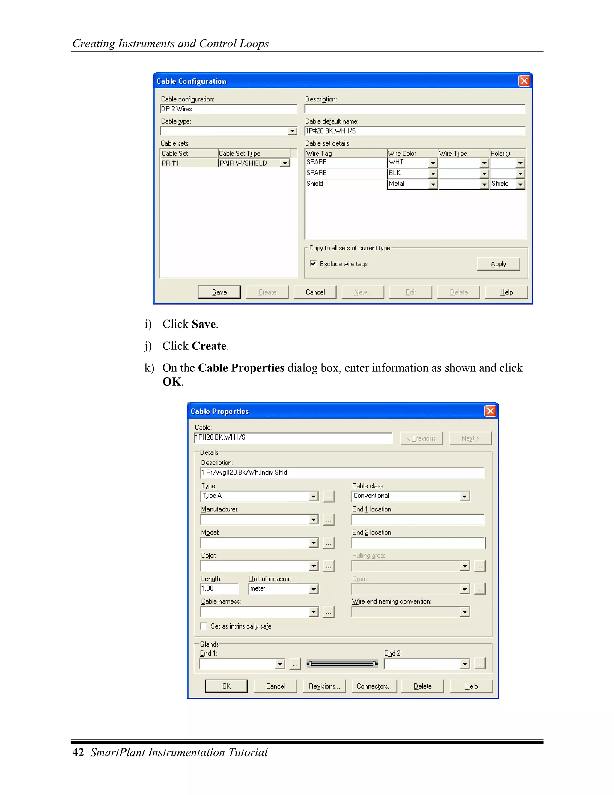 Creating Instruments and Control Loops




              i) Click Save.
              j) Click Create.
              k) On the Cable Properties dialog box, enter information as shown and click
                 OK.




42 SmartPlant Instrumentation Tutorial
 