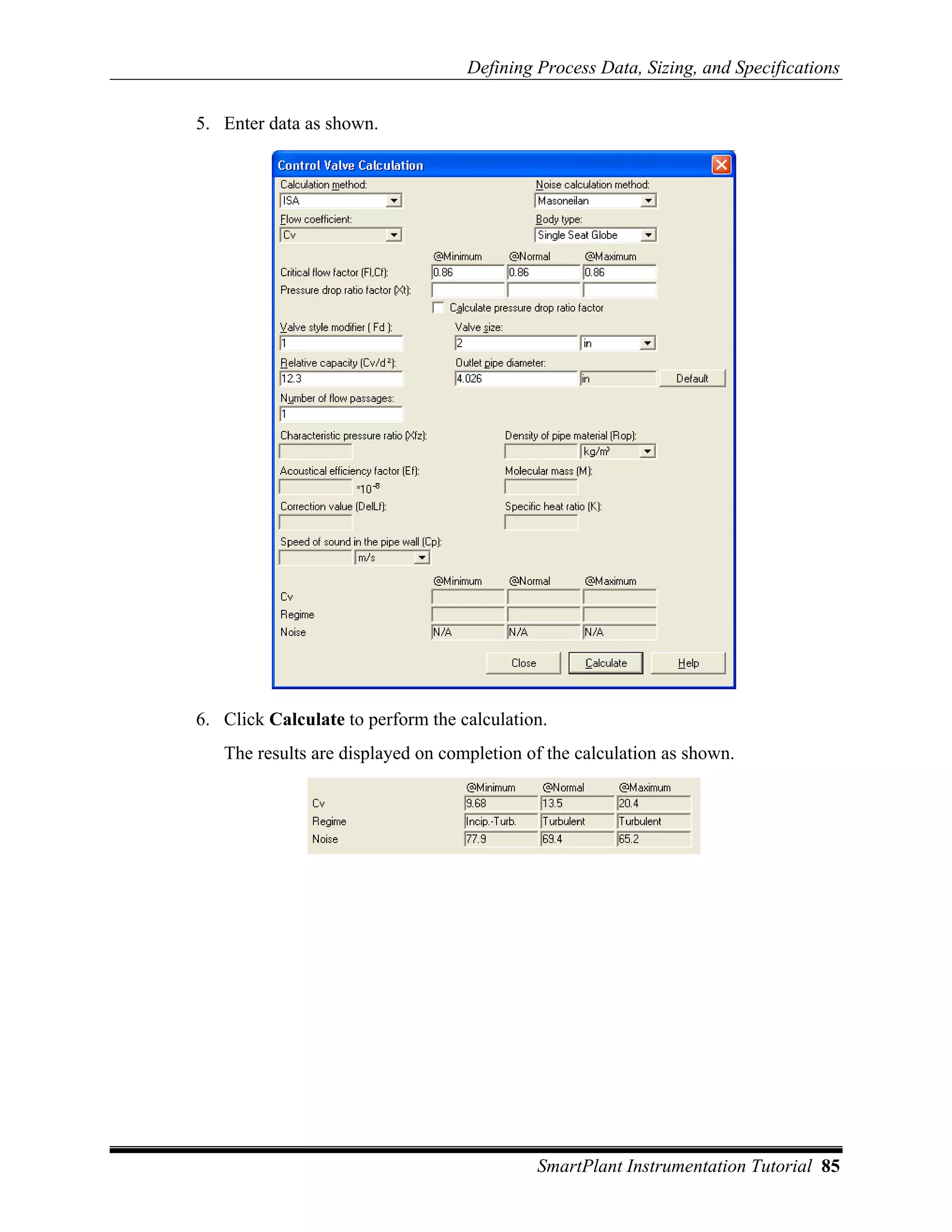 Defining Process Data, Sizing, and Specifications

5. Enter data as shown.




6. Click Calculate to perform the calculation.
   The results are displayed on completion of the calculation as shown.




                                            SmartPlant Instrumentation Tutorial 85
 