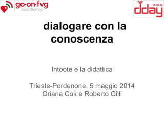 dialogare con la
conoscenza
Intoote e la didattica
Trieste-Pordenone, 5 maggio 2014
Oriana Cok e Roberto Gilli
 