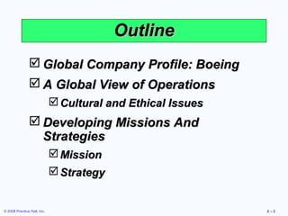 Outline
                Global Company Profile: Boeing
                A Global View of Operations
                              Cultural and Ethical Issues
                Developing Missions And
                 Strategies
                              Mission
                              Strategy


© 2008 Prentice Hall, Inc.                                   2–2
 