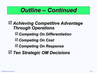 Outline – Continued

              Achieving Competitive Advantage
               Through Operations
                          Competing On Differentiation
                          Competing On Cost
                          Competing On Response
              Ten Strategic OM Decisions



© 2008 Prentice Hall, Inc.                                2–3
 