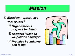 Mission
       Mission - where are
        you going?
                   Organization’s
                    purpose for being
                   Answers ‘What do
                    we provide society?’
                   Provides boundaries
                    and focus


© 2008 Prentice Hall, Inc.                 2 – 31
 