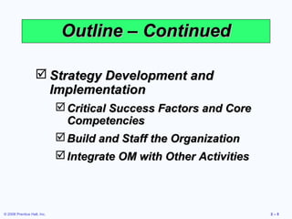 Outline – Continued

                    Strategy Development and
                     Implementation
                              Critical Success Factors and Core
                               Competencies
                              Build and Staff the Organization
                              Integrate OM with Other Activities



© 2008 Prentice Hall, Inc.                                          2–5
 