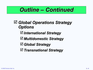 Outline – Continued

                         Global Operations Strategy
                          Options
                              International Strategy
                              Multidomestic Strategy
                              Global Strategy
                              Transnational Strategy



© 2008 Prentice Hall, Inc.                              2–6
 