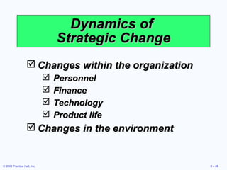 Dynamics of
                                 Strategic Change
                   Changes within the organization
                                Personnel
                                Finance
                                Technology
                                Product life
                   Changes in the environment


© 2008 Prentice Hall, Inc.                            2 – 65
 