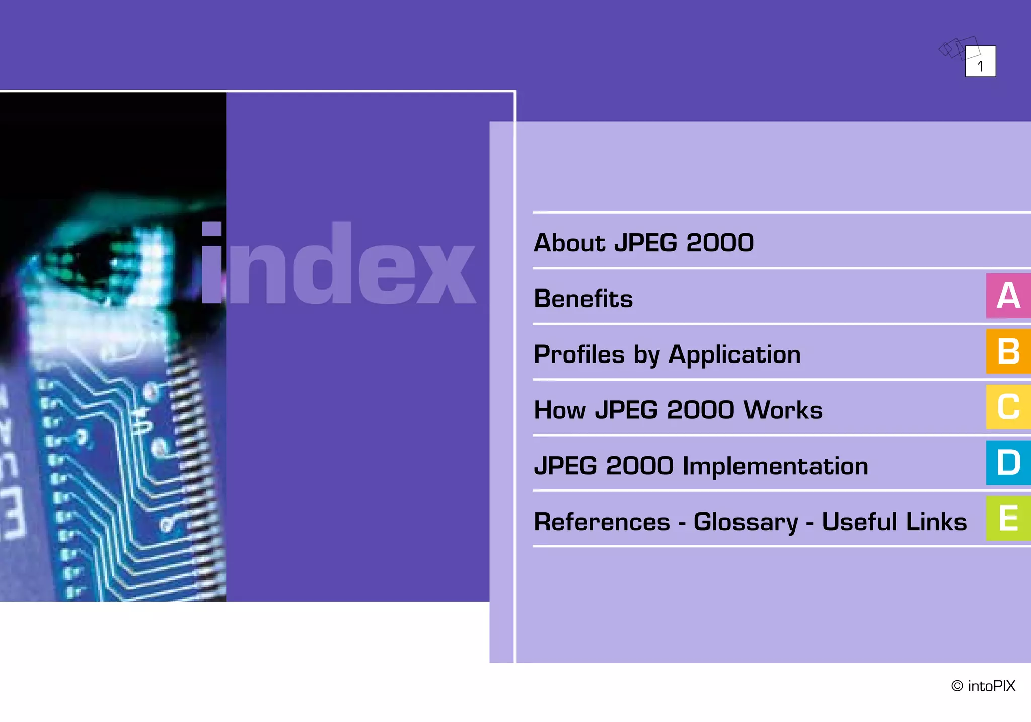 About JPEG 2000
Benefits
Profiles by Application
How JPEG 2000 Works
JPEG 2000 Implementation
References - Glossary - Useful Links
A
B
C
D
E
index
1
© intoPIX
 