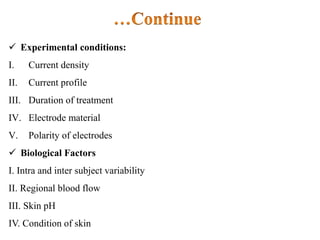  Experimental conditions:
I. Current density
II. Current profile
III. Duration of treatment
IV. Electrode material
V. Polarity of electrodes
 Biological Factors
I. Intra and inter subject variability
II. Regional blood flow
III. Skin pH
IV. Condition of skin
 
