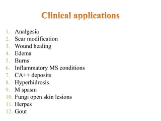 1. Analgesia
2. Scar modification
3. Wound healing
4. Edema
5. Burns
6. Inflammatory MS conditions
7. CA++ deposits
8. Hyperhidrosis
9. M spasm
10. Fungi open skin lesions
11. Herpes
12. Gout
 