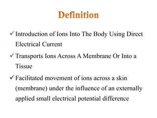 Introduction of Ions Into The Body Using Direct
Electrical Current
Transports Ions Across A Membrane Or Into a
Tissue
Facilitated movement of ions across a skin
(membrane) under the influence of an externally
applied small electrical potential difference
 