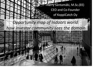Opportunity	
  map	
  of	
  Indoors	
  world:	
  	
  
how	
  investor	
  community	
  sees	
  the	
  domain	
  	
  
Harry	
  Santamäki,	
  M.Sc.(EE)	
  
CEO	
  and	
  Co-­‐Founder	
  	
  
of	
  KoppiCatch	
  Oy	
  
 