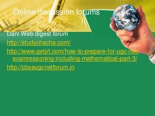 Online discussion forums
Dani Web digest forum
http://studychacha.com/
http://www.getjrf.com/how-to-prepare-for-ugc-net-
examreasoning-including-mathematical-part-3/
http://cbseugcnetforum.in
 