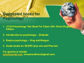 1. 12123 Psychology Text Book For Class 12th: Ncert (English) 01
Edition
2. Introduction to psychology – Zimbado
3. Basics psychology – King and Morgan
4. Guide books for NCERT plus one and Plus two
For queries or doubts
getjrf@gmail.com, kmueenudheen@gmail.com
Suggested books for
Psychology
 
