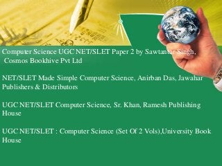 Computer Science UGC NET/SLET Paper 2 by Sawtantar Singh,
Cosmos Bookhive Pvt Ltd
NET/SLET Made Simple Computer Science, Anirban Das, Jawahar
Publishers & Distributors
UGC NET/SLET Computer Science, Sr. Khan, Ramesh Publishing
House
UGC NET/SLET : Computer Science (Set Of 2 Vols),University Book
House
 