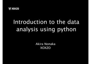 Introduction to the data
analysis using python
Akira Nonaka
XOXZO
 