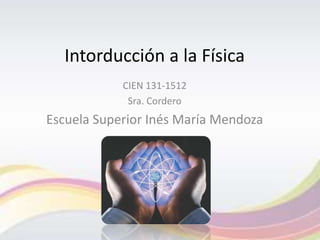 Intorducción a la Física
CIEN 131-1512
Sra. Cordero
Escuela Superior Inés María Mendoza
 