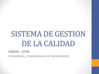 SISTEMA DE GESTION
    DE LA CALIDAD
VISION – OTRI
Consultoría y Transferencia de Conocimiento
 