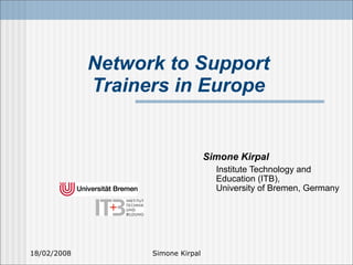 Network to Support
             Trainers in Europe


                                   Simone Kirpal
                                     Institute Technology and
                                     Education (ITB),
                                     University of Bremen, Germany




18/02/2008         Simone Kirpal