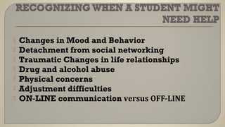  Changes in Mood and Behavior
 Detachment from social networking
 Traumatic Changes in life relationships
 Drug and alcohol abuse
 Physical concerns
 Adjustment difficulties
 ON-LINE communication versus OFF-LINE
 