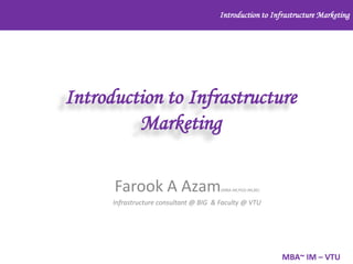 Introduction to Infrastructure Marketing

Introduction to Infrastructure
Marketing
Farook A Azam

(MBA-IM,PGD-IM,BE)

Infrastructure consultant @ BIG & Faculty @ VTU

MBA~ IM – VTU

 