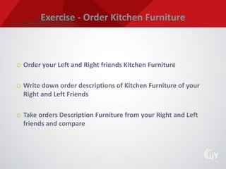 Exercise - Order Kitchen Furniture
 Order your Left and Right friends Kitchen Furniture
 Write down order descriptions of Kitchen Furniture of your
Right and Left Friends
 Take orders Description Furniture from your Right and Left
friends and compare
 