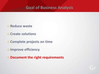 Goal of Business Analysis
 Reduce waste
 Create solutions
 Complete projects on time
 Improve efficiency
 Document the right requirements
 