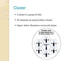Cluster
 A cluster is a group of cells.
 No channels are reused within a cluster.
 Figure below illustrates a seven-cell cluster.
 