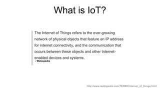 What is IoT?
The Internet of Things refers to the ever-growing
network of physical objects that feature an IP address
for ...
