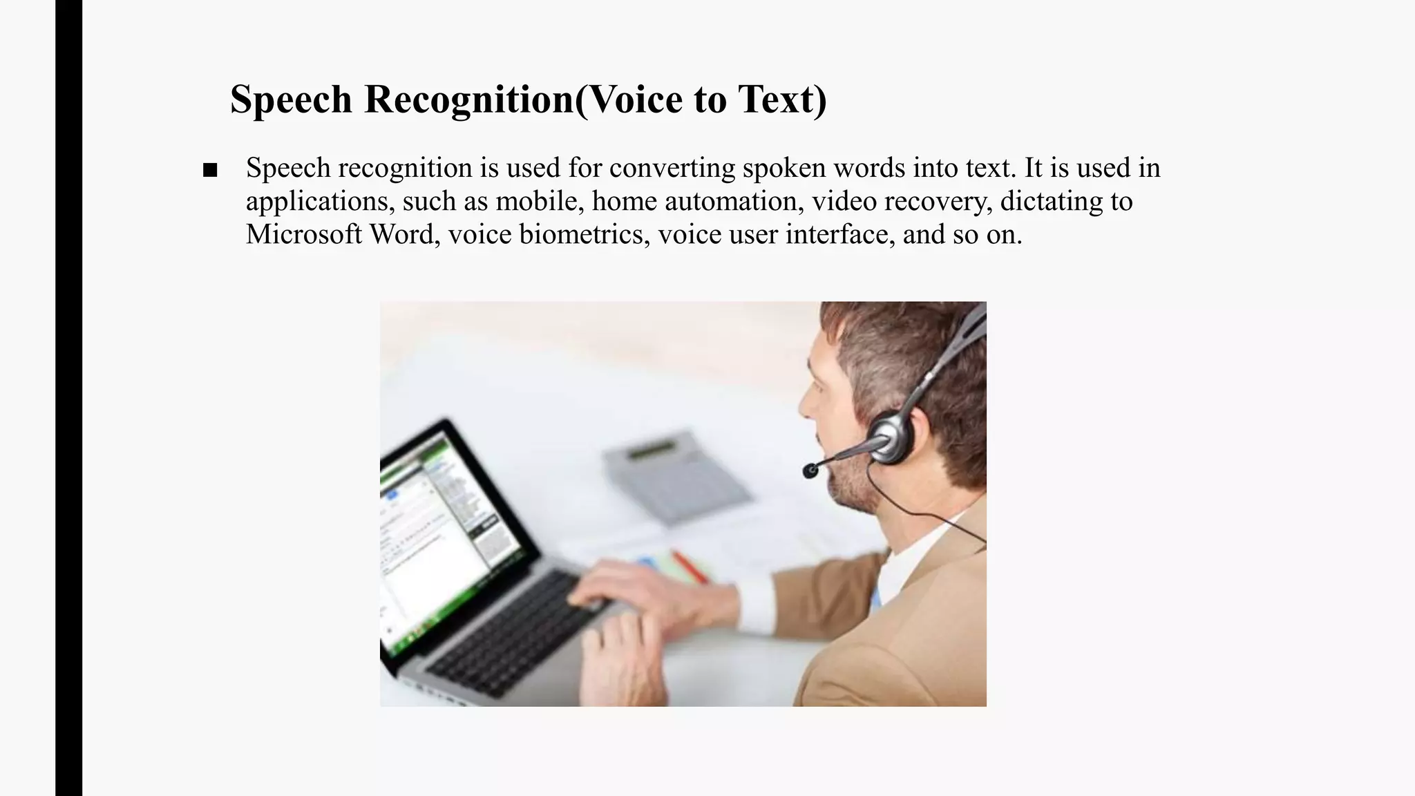 Speech Recognition(Voice to Text)
■ Speech recognition is used for converting spoken words into text. It is used in
applications, such as mobile, home automation, video recovery, dictating to
Microsoft Word, voice biometrics, voice user interface, and so on.
 