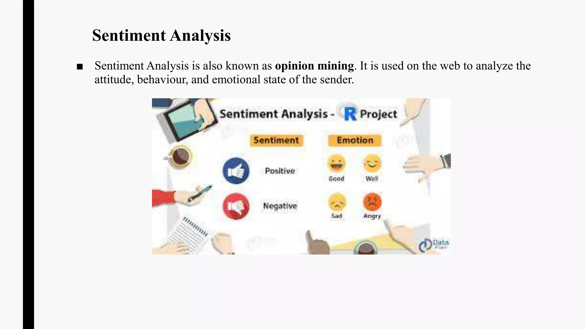 Sentiment Analysis
■ Sentiment Analysis is also known as opinion mining. It is used on the web to analyze the
attitude, behaviour, and emotional state of the sender.
 