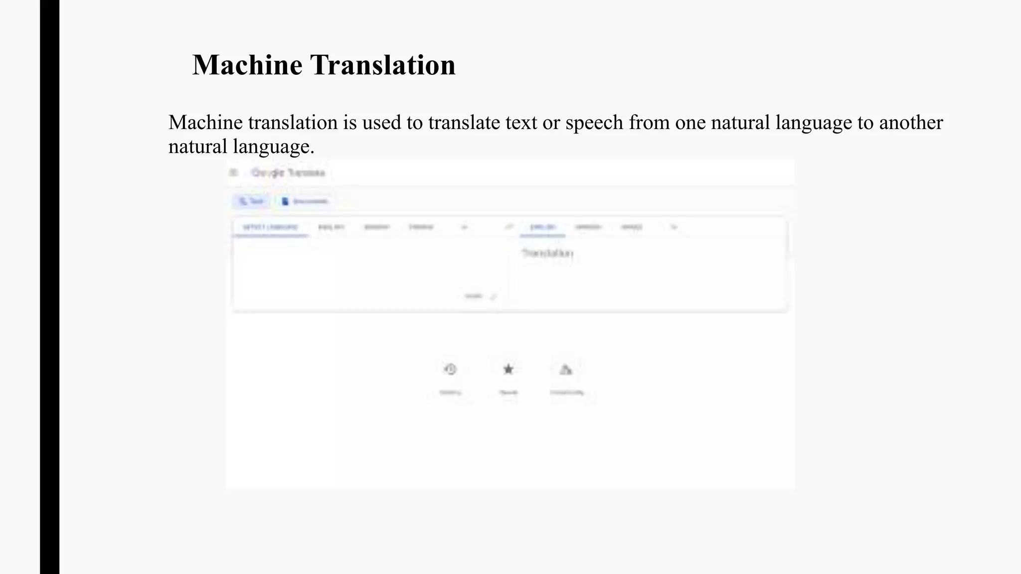 Machine Translation
Machine translation is used to translate text or speech from one natural language to another
natural language.
 