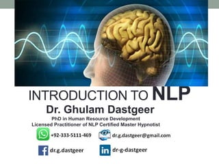 INTRODUCTION TO NLP
Dr. Ghulam Dastgeer
PhD in Human Resource Development
Licensed Practitioner of NLP Certified Master Hypnotist
 