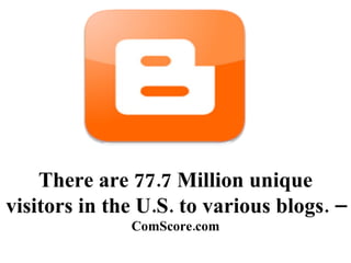 There are 77.7 Million unique visitors in the U.S. to various blogs. – ComScore.com 