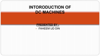 PRESENTED BY :
• FAHEEM UD DIN
INTORODUCTION OF
DC MACHINES
 