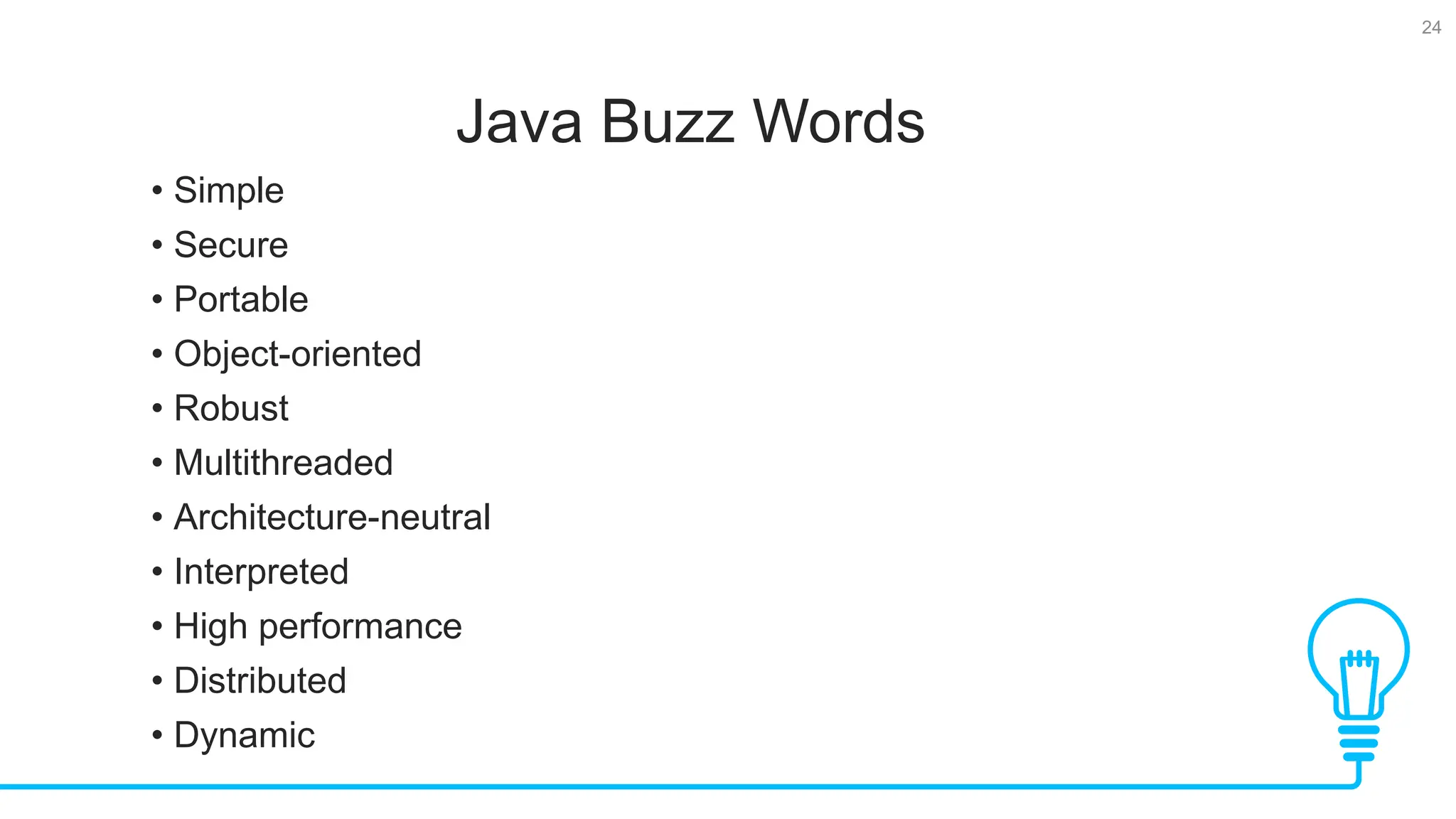 24 Java Buzz Words Tests • Simple • Secure • Portable • Object-oriented • Robust • Multithreaded • Architecture-neutral • Interpreted • High performance • Distributed • Dynamic 