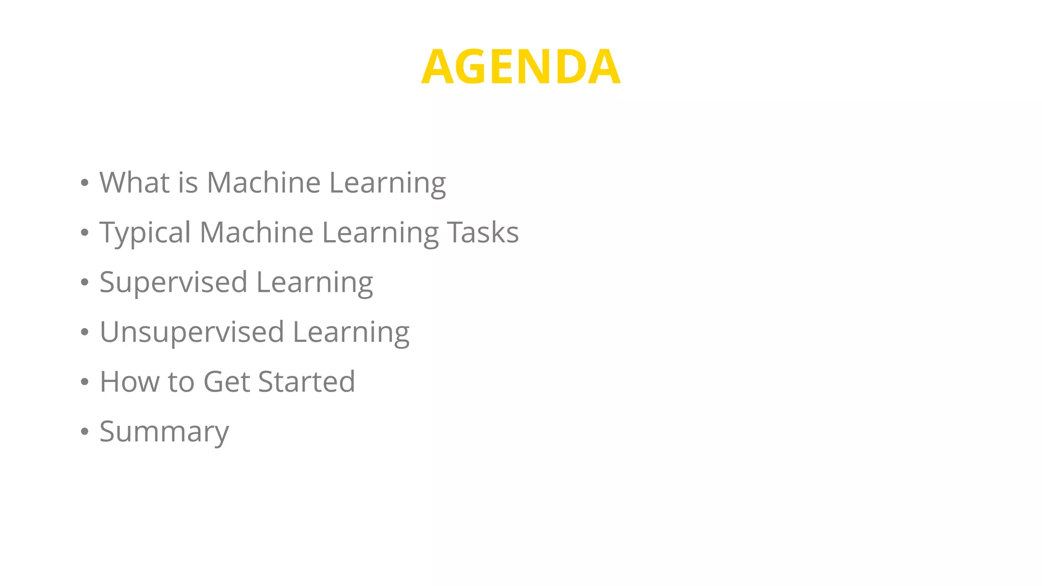 AGENDA
• What is Machine Learning
• Typical Machine Learning Tasks
• Supervised Learning
• Unsupervised Learning
• How to Get Started
• Summary
 