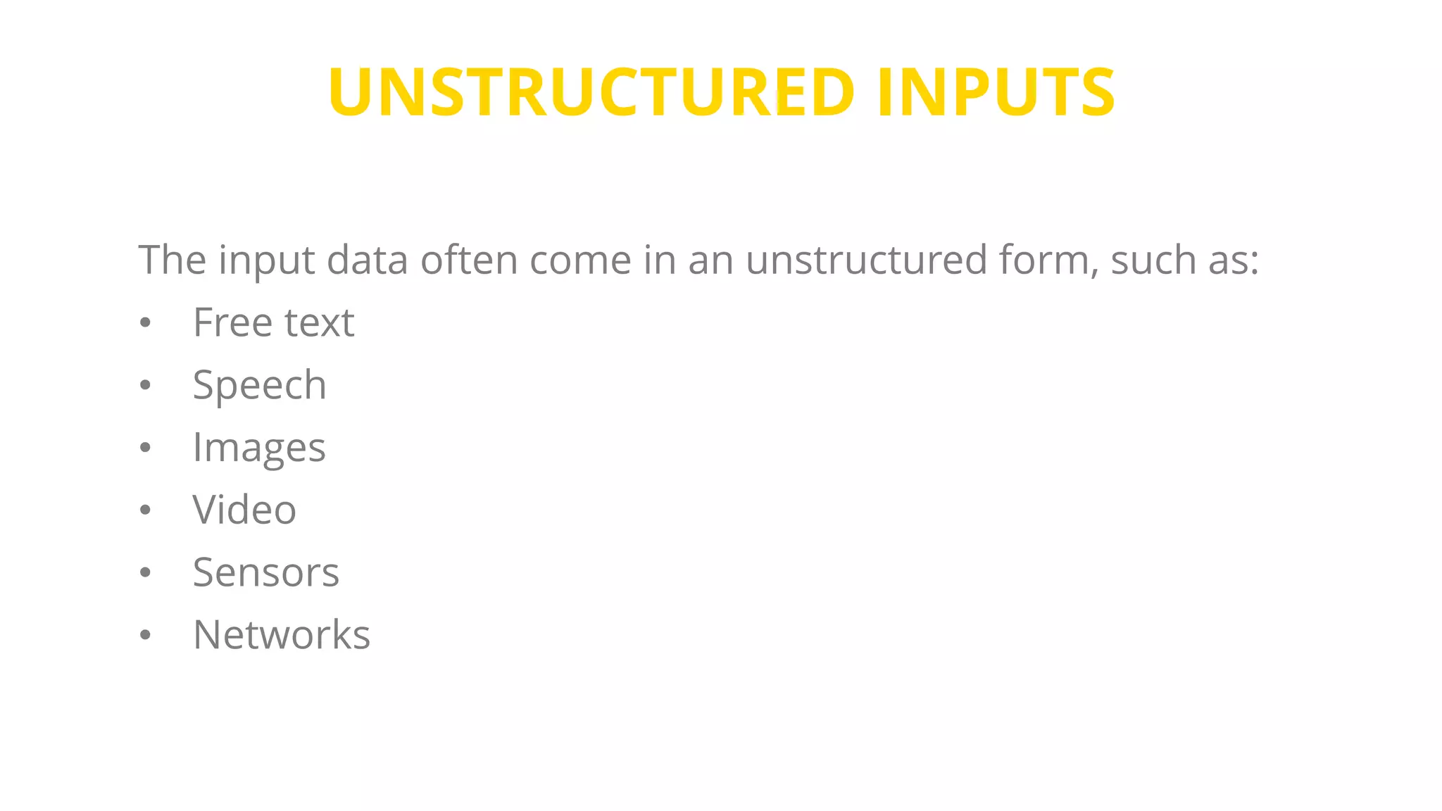 UNSTRUCTURED INPUTS
The input data often come in an unstructured form, such as:
• Free text
• Speech
• Images
• Video
• Sensors
• Networks
 