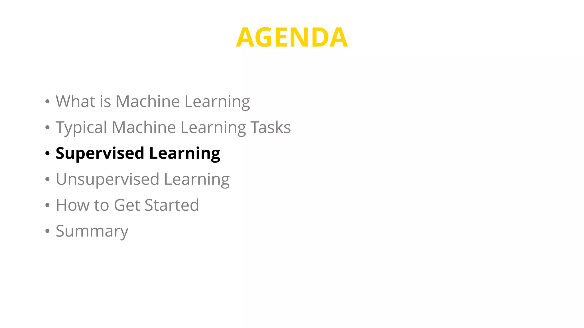 AGENDA
• What is Machine Learning
• Typical Machine Learning Tasks
• Supervised Learning
• Unsupervised Learning
• How to Get Started
• Summary
 