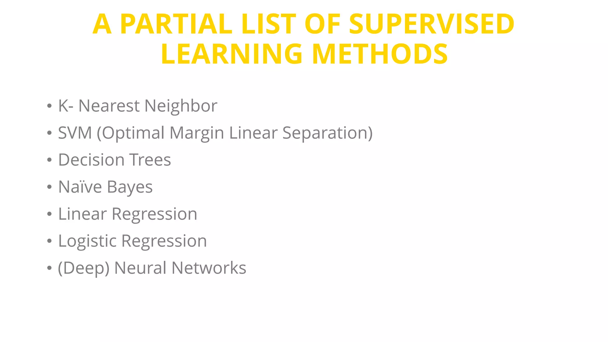 A PARTIAL LIST OF SUPERVISED
LEARNING METHODS
• K- Nearest Neighbor
• SVM (Optimal Margin Linear Separation)
• Decision Trees
• Naïve Bayes
• Linear Regression
• Logistic Regression
• (Deep) Neural Networks
 